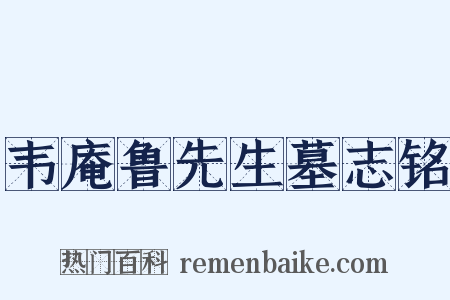 韦庵鲁先生墓志铭是什么意思的图片